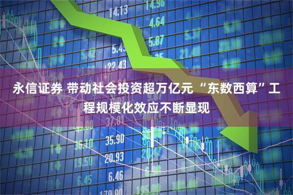 永信证券 带动社会投资超万亿元 “东数西算”工程规模化效应不断显现