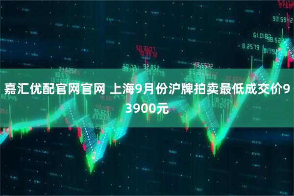 嘉汇优配官网官网 上海9月份沪牌拍卖最低成交价93900元