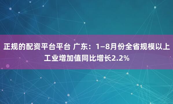 正规的配资平台平台 广东：1—8月份全省规模以上工业增加值同比增长2.2%
