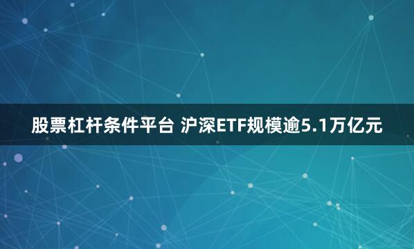 股票杠杆条件平台 沪深ETF规模逾5.1万亿元