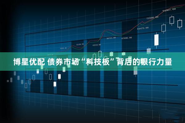 博星优配 债券市场“科技板”背后的银行力量