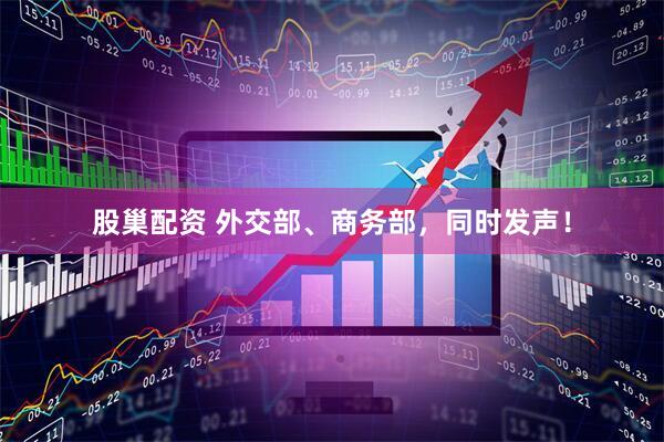 股巢配资 外交部、商务部，同时发声！