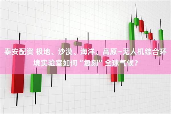 泰安配资 极地、沙漠、海洋、高原—无人机综合环境实验室如何“复刻”全球气候？