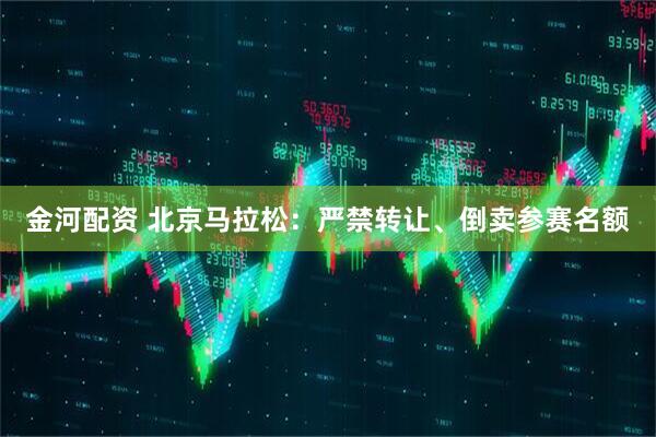 金河配资 北京马拉松：严禁转让、倒卖参赛名额