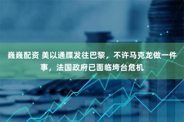 巍巍配资 美以通牒发往巴黎，不许马克龙做一件事，法国政府已面临垮台危机