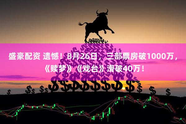 盛豪配资 遗憾！8月26日，三部票房破1000万，《赎梦》《戏台》滑破40万！