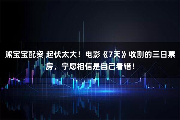熊宝宝配资 起伏太大！电影《7天》收割的三日票房，宁愿相信是自己看错！