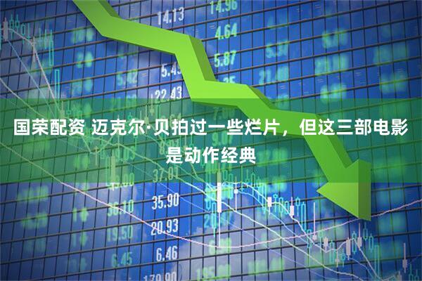 国荣配资 迈克尔·贝拍过一些烂片，但这三部电影是动作经典