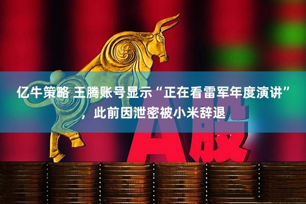 亿牛策略 王腾账号显示“正在看雷军年度演讲”，此前因泄密被小米辞退