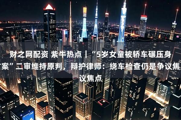 财之网配资 紫牛热点｜“5岁女童被轿车碾压身亡案”二审维持原判，辩护律师：绕车检查仍是争议焦点