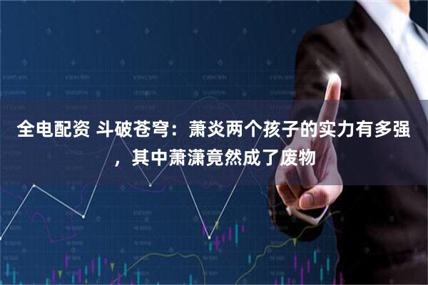 全电配资 斗破苍穹：萧炎两个孩子的实力有多强，其中萧潇竟然成了废物