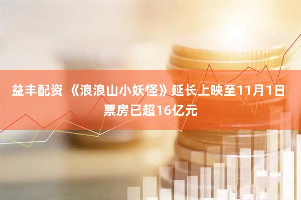 益丰配资 《浪浪山小妖怪》延长上映至11月1日 票房已超16亿元