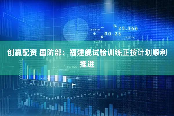 创赢配资 国防部：福建舰试验训练正按计划顺利推进