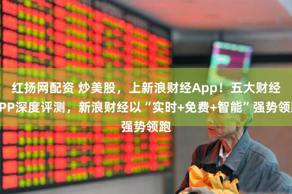 红扬网配资 炒美股，上新浪财经App！五大财经APP深度评测，新浪财经以“实时+免费+智能”强势领跑