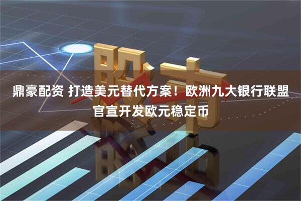 鼎豪配资 打造美元替代方案！欧洲九大银行联盟官宣开发欧元稳定币