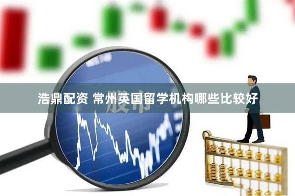 浩鼎配资 常州英国留学机构哪些比较好