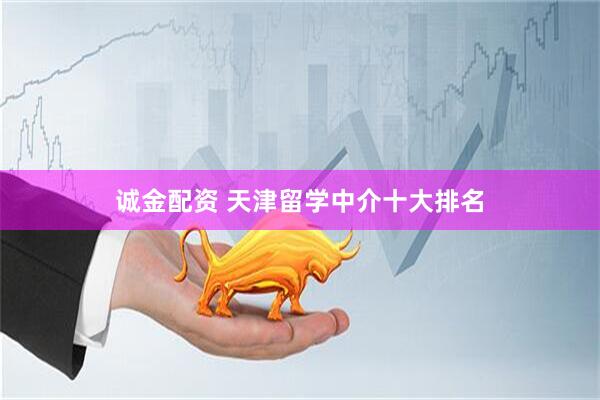 诚金配资 天津留学中介十大排名