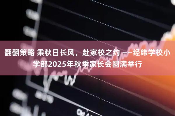 翻翻策略 乘秋日长风，赴家校之约 ——经纬学校小学部2025年秋季家长会圆满举行