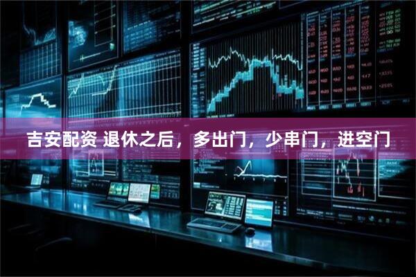 吉安配资 退休之后，多出门，少串门，进空门