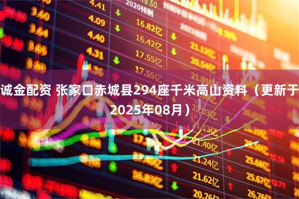 诚金配资 张家口赤城县294座千米高山资料（更新于2025年08月）